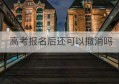 高考报名后还可以撤消吗(遗产继承人可以撤消他人的遗赠吗)