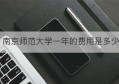 南京师范大学一年的费用是多少(南京师范大学一年的学费是多少)