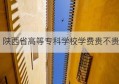 陕西省高等专科学校学费贵不贵(陕西公办专科学校学费一般多少)