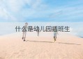 什么是幼儿园插班生(幼儿园插班生怎么报名)