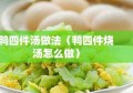 鸭四件汤做法（鸭四件烧汤怎么做）