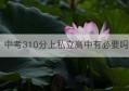 中考310分上私立高中有必要吗(中考300分有必要读私立高中吗)