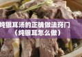 炖银耳汤的正确做法窍门（炖银耳怎么做）