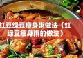 红豆绿豆瘦身粥做法（红绿豆瘦身粥的做法）