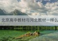 北京高中教材与河北教材一样么(河北高中教材和天津教材差别)