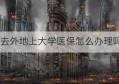 去外地上大学医保怎么办理吗(医保从外地转到本地怎样办理)