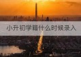 小升初学籍什么时候录入(小升初学籍什么时候转到初中2020)