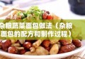 杂粮蔬菜面包做法（杂粮面包的配方和制作过程）