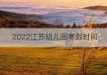 2022江苏幼儿园寒假时间(江苏中学寒假放假时间2022)