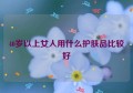 40岁以上女人用什么护肤品比较好