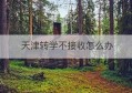 天津转学不接收怎么办(跨市转学没有学位接收怎么办)