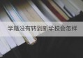 学籍没有转到新学校会怎样(中等职业学校学籍管理办法)