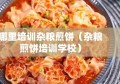 哪里培训杂粮煎饼（杂粮煎饼培训学校）