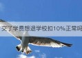 交了学费想退学校扣10%正常吗(上海双语学校学费多少)