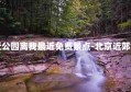 北京附近公园离我最近免费景点-北京近郊免费公园