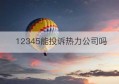 12345能投诉热力公司吗(投诉热力公司归哪个部门管)