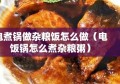 电煮锅做杂粮饭怎么做（电饭锅怎么煮杂粮粥）