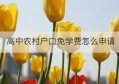 高中农村户口免学费怎么申请(公办学校农村户口免学费)