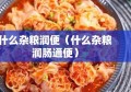 什么杂粮润便（什么杂粮润肠通便）