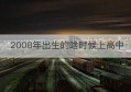 2008年出生的啥时候上高中(2008年上高中什么时候上的初中)