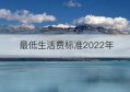 最低生活费标准2022年(最低生活标准2021)