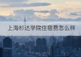 上海杉达学院住宿费怎么样(上海杉达学院专升本招生简章2022)