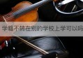 学籍不转在别的学校上学可以吗(学籍不转过来学校会收学生吗)