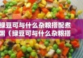 绿豆可与什么杂粮搭配煮粥（绿豆可与什么杂粮搭配煮粥好）