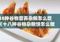 18种谷物营养杂粮怎么吃（十八种谷物杂粮饼怎么做）