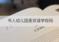 书人幼儿园是双语学校吗(书人教育仙林校区是幼儿园吗)