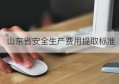 山东省安全生产费用提取标准(山东省安全生产费用提取标准文件)