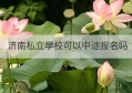 济南私立学校可以中途报名吗(济南私立学校可以中途报名吗初中)