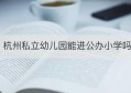 杭州私立幼儿园能进公办小学吗(杭州私立幼儿园有学籍吗)