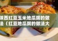 陕西红豆玉米地瓜粥的做法（红豆地瓜粥的做法大全）