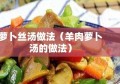 萝卜丝汤做法（羊肉萝卜汤的做法）