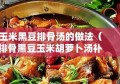 玉米黑豆排骨汤的做法（排骨黑豆玉米胡萝卜汤补什么）