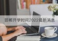 邯郸开学时间2022最新消息(邯郸地区开学时间)