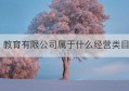 教育有限公司属于什么经营类目(教育公司经营范围参考)