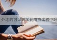 外地的可以转学到南京读初中吗(外地到南京上初中怎么转学籍)