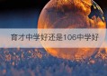 育才中学好还是106中学好(育才中学和6中哪个好)