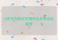 25岁左右的女生用什么护肤品比较好