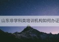 山东非学科类培训机构如何办证(山东科技大学学科评估第五轮)