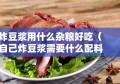 炸豆浆用什么杂粮好吃（自己炸豆浆需要什么配料）