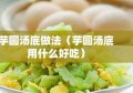 芋圆汤底做法（芋圆汤底用什么好吃）