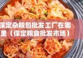 保定杂粮包批发工厂在哪里（保定粮食批发市场）