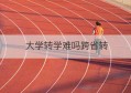 大学转学难吗跨省转(初中可以跨省转学吗)