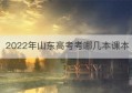 2022年山东高考考哪几本课本(山东成人高考报名时间2022年)