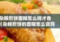 杂粮煎饼面糊怎么样才香（杂粮煎饼的面糊怎么调窍门）