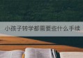 小孩子转学都需要些什么手续(高中转学需要什么手续 条件是什么)