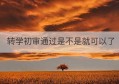 转学初审通过是不是就可以了(转学初审通过是什么意思)